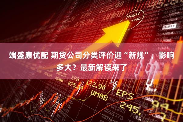 端盛康优配 期货公司分类评价迎“新规”，影响多大？最新解读来了