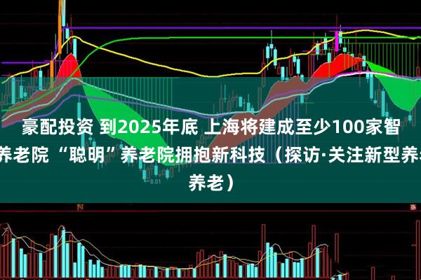 豪配投资 到2025年底 上海将建成至少100家智慧养老院 “聪明”养老院拥抱新科技（探访·关注新型养老）