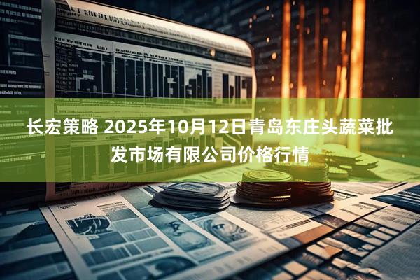 长宏策略 2025年10月12日青岛东庄头蔬菜批发市场有限公司价格行情