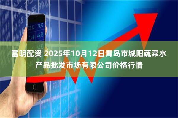 富明配资 2025年10月12日青岛市城阳蔬菜水产品批发市场有限公司价格行情
