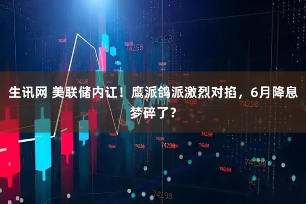 生讯网 美联储内讧！鹰派鸽派激烈对掐，6月降息梦碎了？