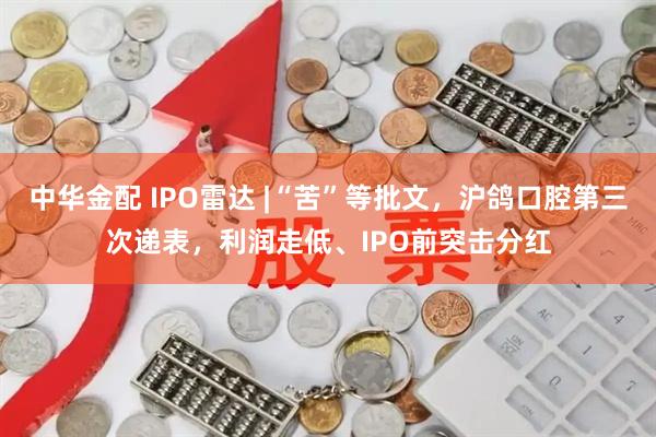 中华金配 IPO雷达 |“苦”等批文，沪鸽口腔第三次递表，利润走低、IPO前突击分红