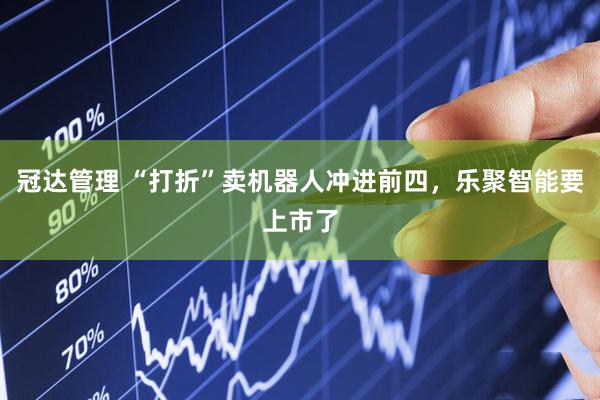 冠达管理 “打折”卖机器人冲进前四，乐聚智能要上市了