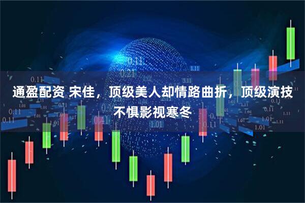 通盈配资 宋佳,顶级美人却情路曲折,顶级演技不惧影视寒冬