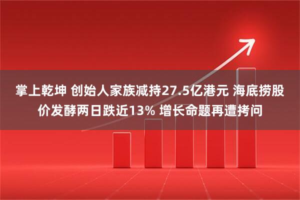 掌上乾坤 创始人家族减持27.5亿港元 海底捞股价发酵两日跌近13% 增长命题再遭拷问
