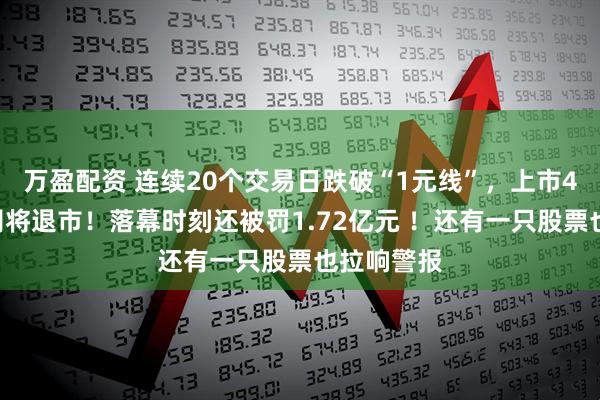 万盈配资 连续20个交易日跌破“1元线”，上市4年A股公司将退市！落幕时刻还被罚1.72亿元 ！还有一只股票也拉响警报